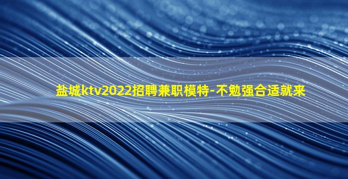 盐城ktv2022招聘兼职模特-不勉强合适就来